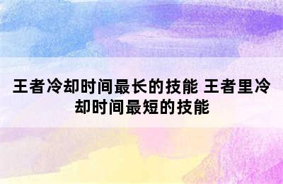 王者冷却时间最长的技能 王者里冷却时间最短的技能